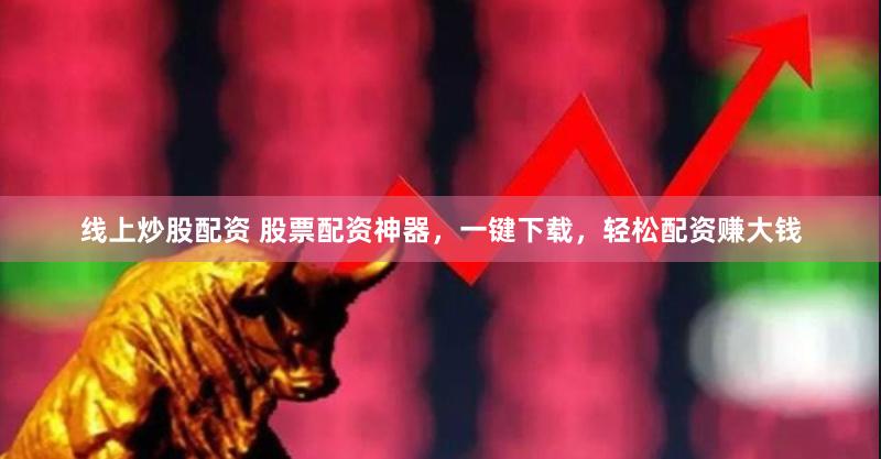 線上炒股配資 股票配資神器，一鍵下載，輕松配資賺大錢